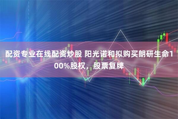 配资专业在线配资炒股 阳光诺和拟购买朗研生命100%股权，股票复牌