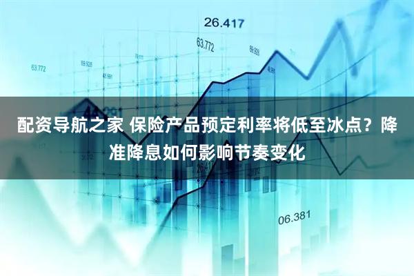 配资导航之家 保险产品预定利率将低至冰点？降准降息如何影响节奏变化