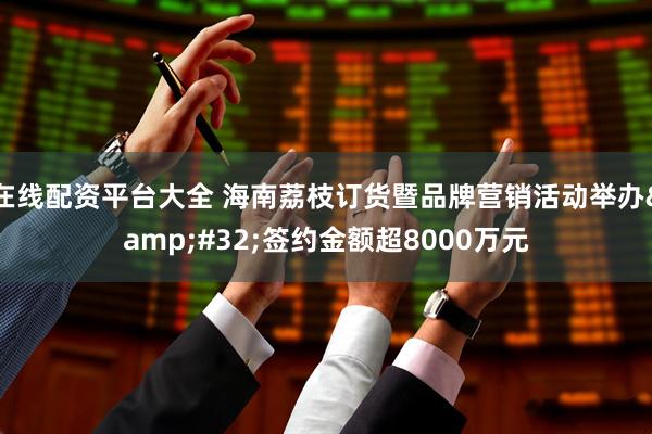 在线配资平台大全 海南荔枝订货暨品牌营销活动举办&#32;签约金额超8000万元