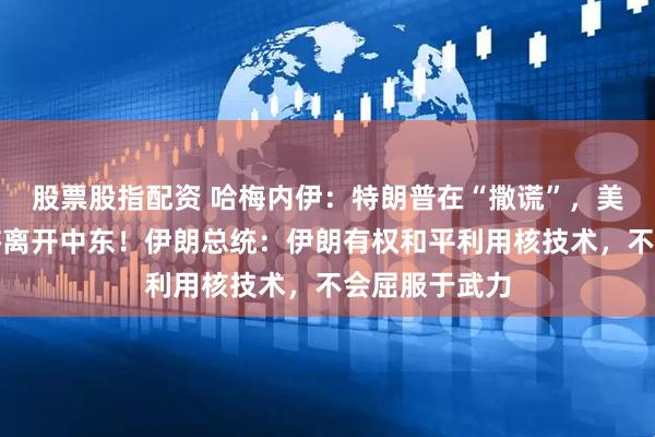股票股指配资 哈梅内伊：特朗普在“撒谎”，美国必须也终将离开中东！伊朗总统：伊朗有权和平利用核技术，不会屈服于武力
