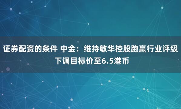 证券配资的条件 中金：维持敏华控股跑赢行业评级 下调目标价至6.5港币