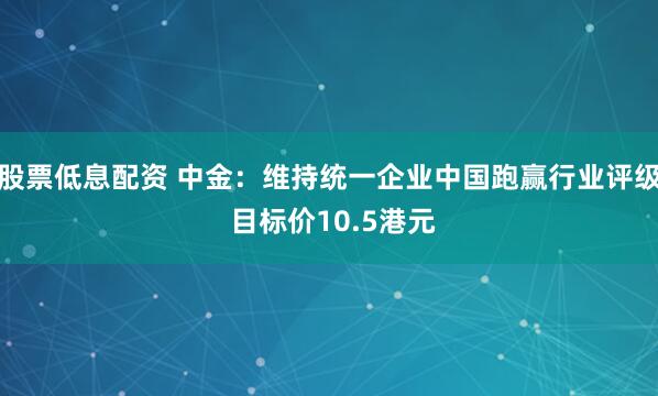 股票低息配资 中金：维持统一企业中国跑赢行业评级 目标价10.5港元