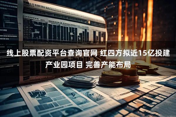 线上股票配资平台查询官网 红四方拟近15亿投建产业园项目 完善产能布局