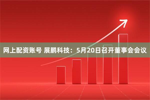 网上配资账号 展鹏科技：5月20日召开董事会会议