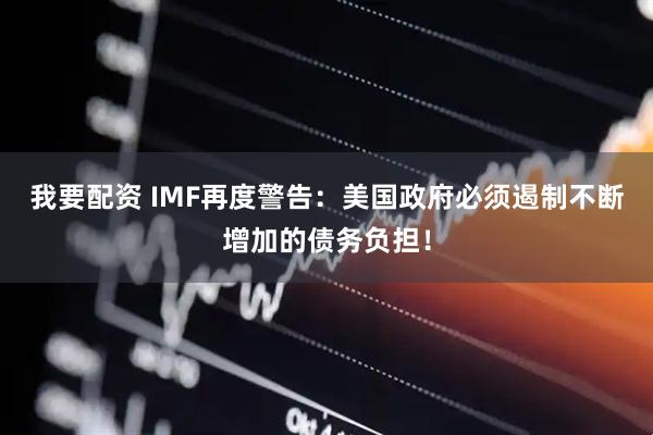 我要配资 IMF再度警告：美国政府必须遏制不断增加的债务负担！