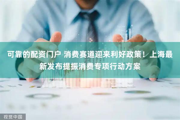 可靠的配资门户 消费赛道迎来利好政策！上海最新发布提振消费专项行动方案
