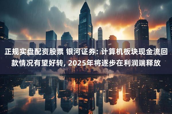正规实盘配资股票 银河证券: 计算机板块现金流回款情况有望好转, 2025年将逐步在利润端释放