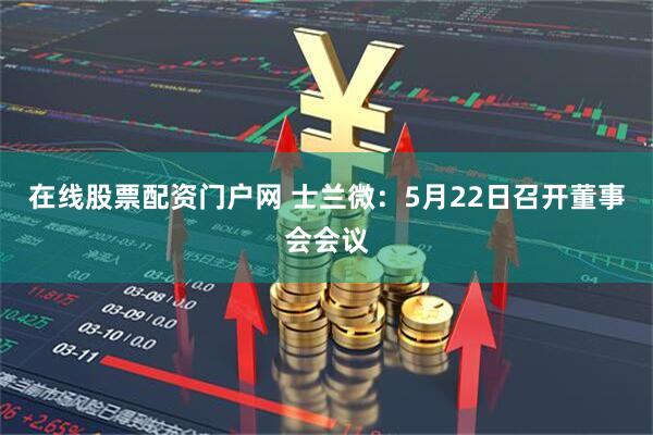 在线股票配资门户网 士兰微：5月22日召开董事会会议
