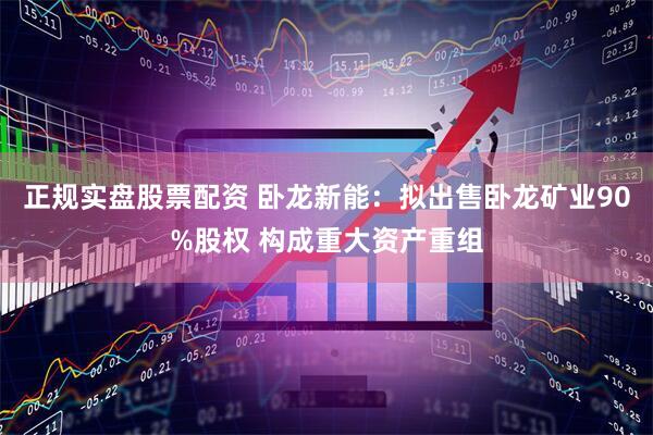 正规实盘股票配资 卧龙新能：拟出售卧龙矿业90%股权 构成重大资产重组