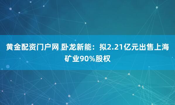 黄金配资门户网 卧龙新能：拟2.21亿元出售上海矿业90%股权