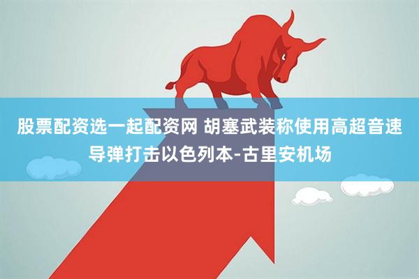 股票配资选一起配资网 胡塞武装称使用高超音速导弹打击以色列本-古里安机场