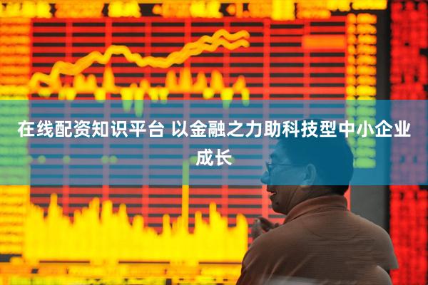 在线配资知识平台 以金融之力助科技型中小企业成长