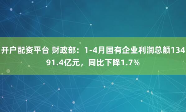开户配资平台 财政部：1-4月国有企业利润总额13491.4亿元，同比下降1.7%