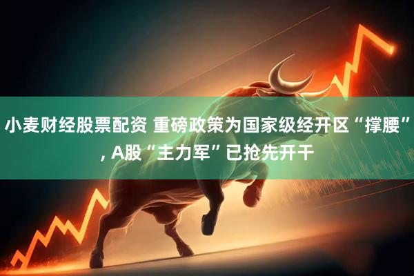 小麦财经股票配资 重磅政策为国家级经开区“撑腰”, A股“主力军”已抢先开干