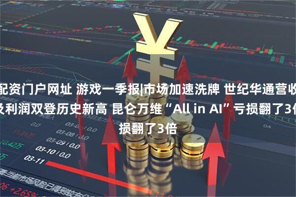配资门户网址 游戏一季报|市场加速洗牌 世纪华通营收及利润双登历史新高 昆仑万维“All in AI”亏损翻了3倍