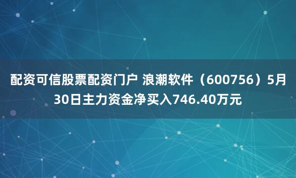 配资可信股票配资门户 浪潮软件（600756）5月30日主力资金净买入746.40万元