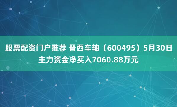 股票配资门户推荐 晋西车轴（600495）5月30日主力资金净买入7060.88万元