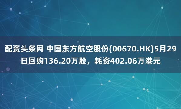 配资头条网 中国东方航空股份(00670.HK)5月29日回购136.20万股，耗资402.06万港元