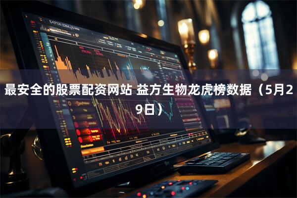 最安全的股票配资网站 益方生物龙虎榜数据（5月29日）