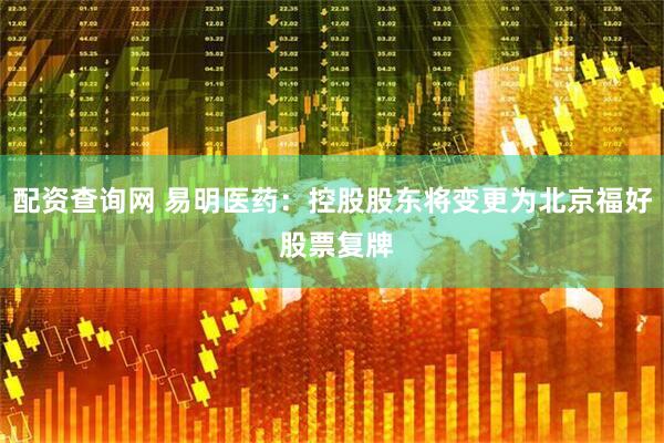 配资查询网 易明医药：控股股东将变更为北京福好 股票复牌