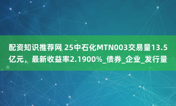 配资知识推荐网 25中石化MTN003交易量13.5亿元，最新收益率2.1900%_债券_企业_发行量