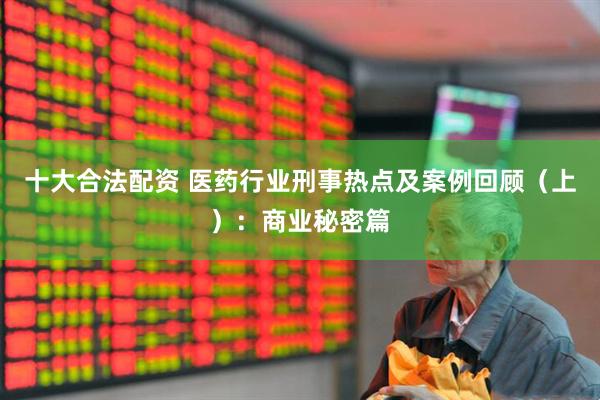 十大合法配资 医药行业刑事热点及案例回顾（上）：商业秘密篇