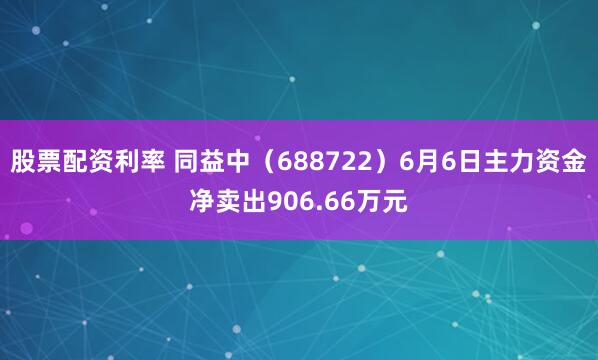 股票配资利率 同益中（688722）6月6日主力资金净卖出906.66万元