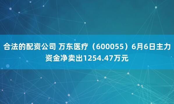 合法的配资公司 万东医疗（600055）6月6日主力资金净卖出1254.47万元