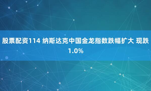 股票配资114 纳斯达克中国金龙指数跌幅扩大 现跌1.0%
