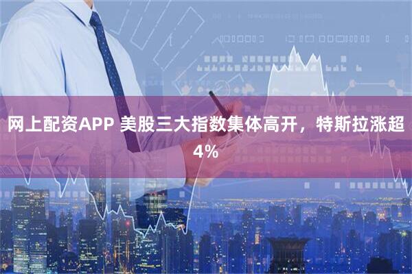 网上配资APP 美股三大指数集体高开，特斯拉涨超4%