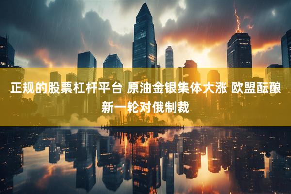 正规的股票杠杆平台 原油金银集体大涨 欧盟酝酿新一轮对俄制裁