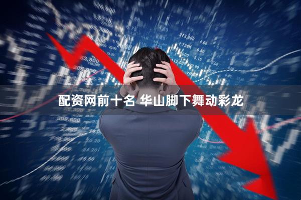 配资网前十名 华山脚下舞动彩龙