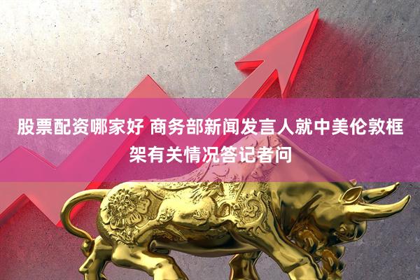 股票配资哪家好 商务部新闻发言人就中美伦敦框架有关情况答记者问