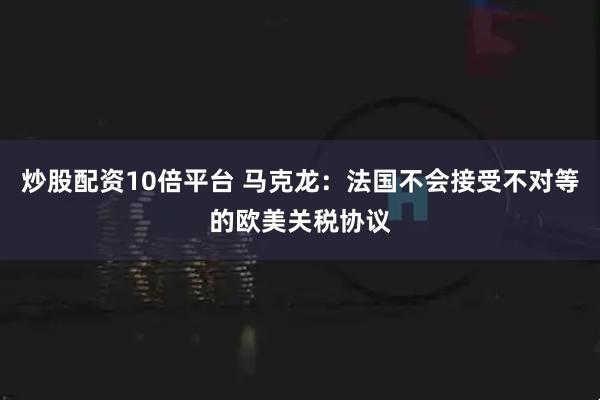 炒股配资10倍平台 马克龙：法国不会接受不对等的欧美关税协议