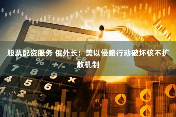 股票配资服务 俄外长：美以侵略行动破坏核不扩散机制