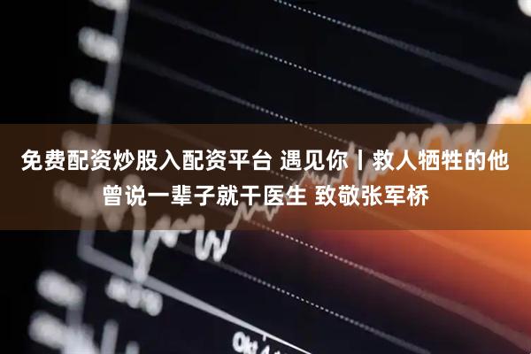 免费配资炒股入配资平台 遇见你丨救人牺牲的他曾说一辈子就干医生 致敬张军桥