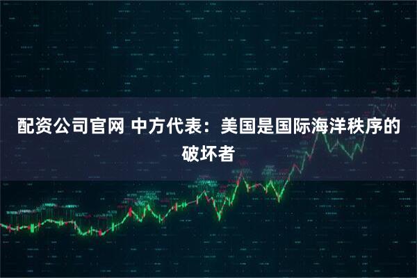 配资公司官网 中方代表：美国是国际海洋秩序的破坏者