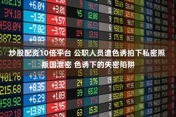 炒股配资10倍平台 公职人员遭色诱拍下私密照 叛国泄密 色诱下的失密陷阱