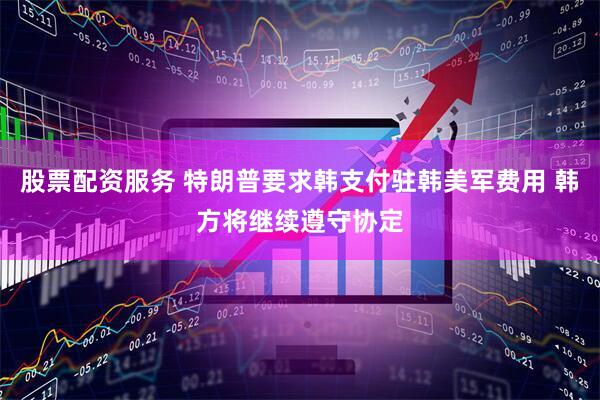 股票配资服务 特朗普要求韩支付驻韩美军费用 韩方将继续遵守协定