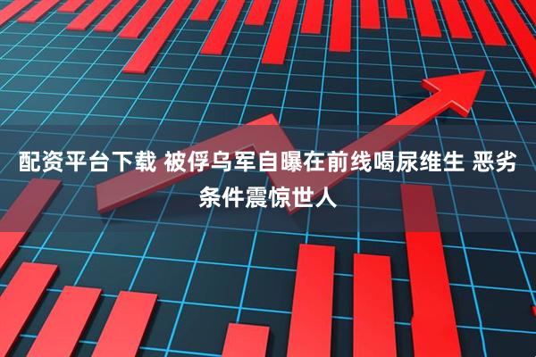 配资平台下载 被俘乌军自曝在前线喝尿维生 恶劣条件震惊世人