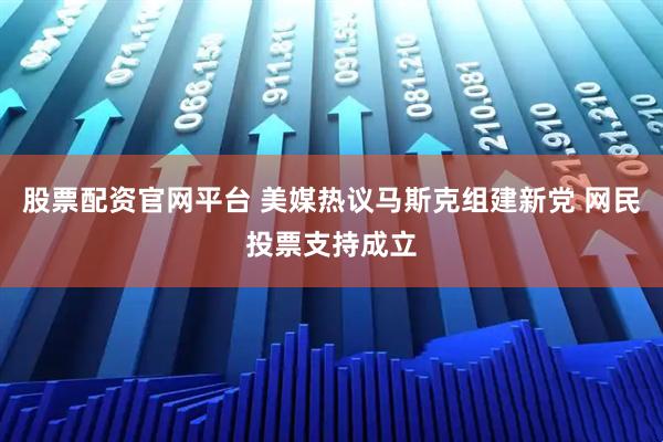 股票配资官网平台 美媒热议马斯克组建新党 网民投票支持成立