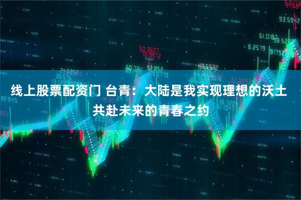 线上股票配资门 台青：大陆是我实现理想的沃土 共赴未来的青春之约