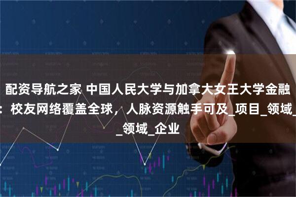 配资导航之家 中国人民大学与加拿大女王大学金融硕士：校友网络覆盖全球，人脉资源触手可及_项目_领域_企业
