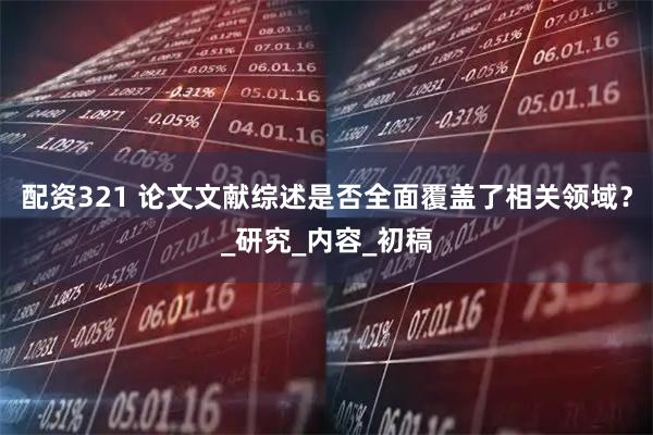 配资321 论文文献综述是否全面覆盖了相关领域？_研究_内容_初稿