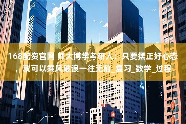 168配资官网 师大博学考研人：只要摆正好心态，就可以乘风破浪一往无前_复习_数学_过程
