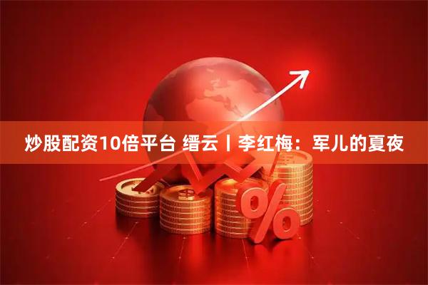 炒股配资10倍平台 缙云丨李红梅：军儿的夏夜