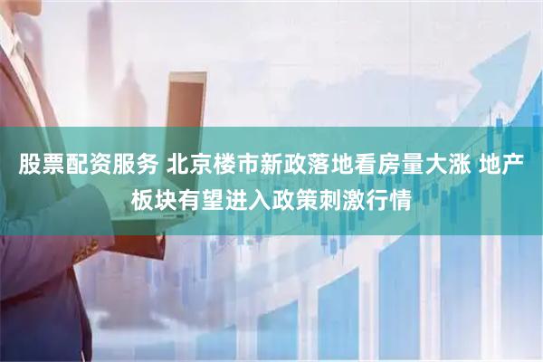 股票配资服务 北京楼市新政落地看房量大涨 地产板块有望进入政策刺激行情