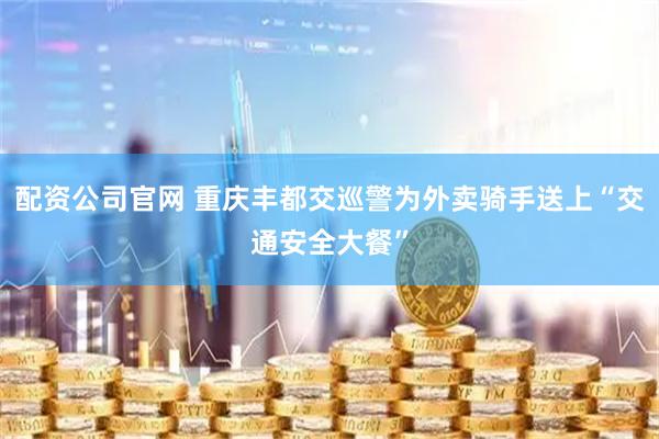 配资公司官网 重庆丰都交巡警为外卖骑手送上“交通安全大餐”