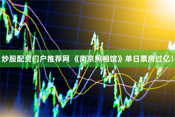炒股配资门户推荐网 《南京照相馆》单日票房过亿！