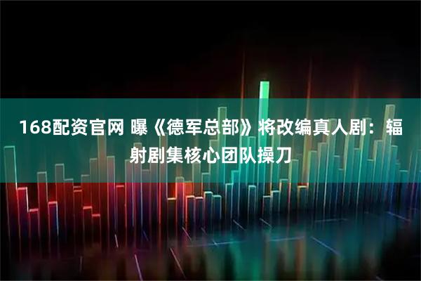 168配资官网 曝《德军总部》将改编真人剧：辐射剧集核心团队操刀